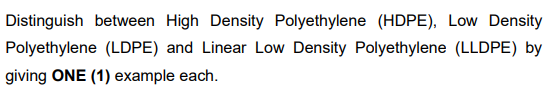 Distinguish between High Density Polyethylene (HDPE), Low Density
Polyethylene (LDPE) and Linear Low Density Polyethylene (LLDPE) by
giving ONE (1) example each.