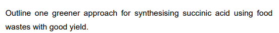 Outline one greener approach for synthesising succinic acid using food
wastes with good yield.
