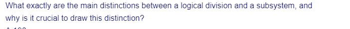 What exactly are the main distinctions between a logical division and a subsystem, and
why is it crucial to draw this distinction?