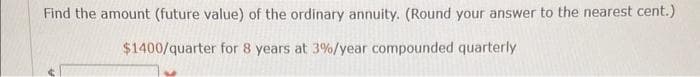 Find the amount (future value) of the ordinary annuity. (Round your answer to the nearest cent.)
$1400/quarter for 8 years at 3%/year compounded quarterly