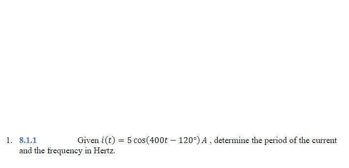 1. 8.1.1
Given i(t) = 5 cos(400t - 120°) A, determine the period of the current
and the frequency in Hertz.