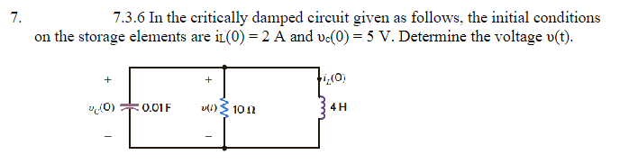 7.
7.3.6 In the critically damped circuit given as follows, the initial conditions
on the storage elements are iL(0) = 2 A and vc(0) = 5 V. Determine the voltage v(t).
v(0)
0.01 F
+
v(!)
102
+1(0)
4H