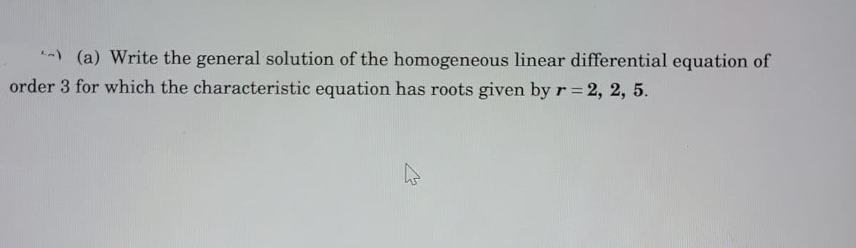 ) (a) Write the general solution of the homogeneous linear differential equation of
order 3 for which the characteristic equation has roots given by r 2, 2, 5.

