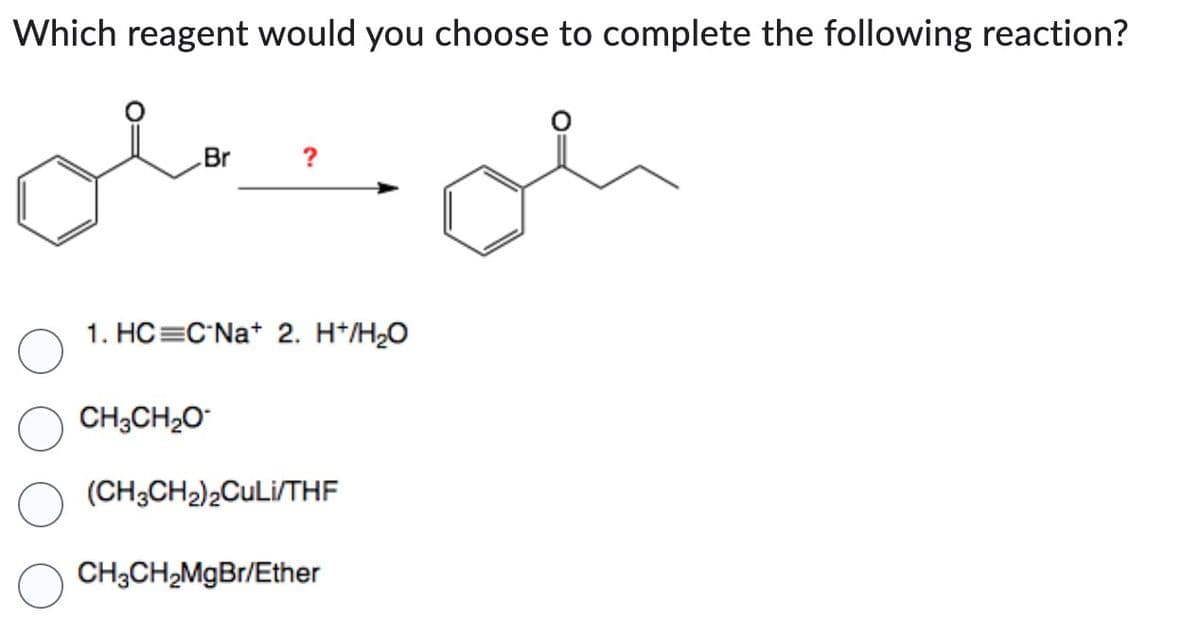 Which reagent would you choose to complete the following reaction?
Br
?
1. HC=C Na+ 2. H+/H₂O
CH3CH₂O
(CH3CH2)2CuLi/THF
CH3CH2MgBr/Ether