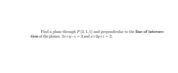 Find a plane through P (2, 1, 1) and perpendicular to the line of intersec-
tion of the planes: 2x+y-z = 3 and r+2y+z = 2.
