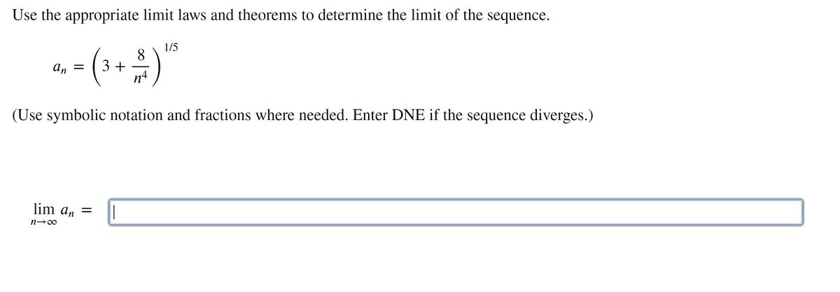 Use the appropriate limit laws and theorems to determine the limit of the sequence.
1/5
8.
3 +
An =
(Use symbolic notation and fractions where needed. Enter DNE if the sequence diverges.)
lim an
