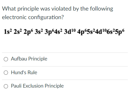 What principle was violated by the following
electronic configuration?
1s? 2s² 2p® 3s² 3p°4s² 3d® 4p®5s²4d!°%s²5p®
O Aufbau Principle
O Hund's Rule
Pauli Exclusion Principle
