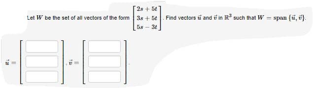 2s + 5t
Let W be the set of all vectors of the form
3s + 5t
Find vectors i and i in IR such that W = span (i, i}.
5s – 3t
