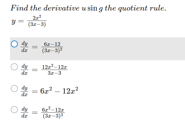 Find the derivative u sing the quotient rule.
2x²
(3x-3)
Y
=
dy
dx
dy
dx
=
=
6x-12
(3x-3)²
dy 6x² 12x²
dx
dy =
dx
12x²-12x
3x-3
6x²-12x
(3x-3)²