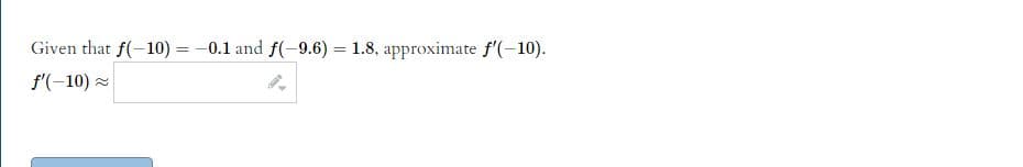 Given that f(-10) = -0.1 and f(-9.6) = 1.8, approximate f'(-10).
f'(-10) ~