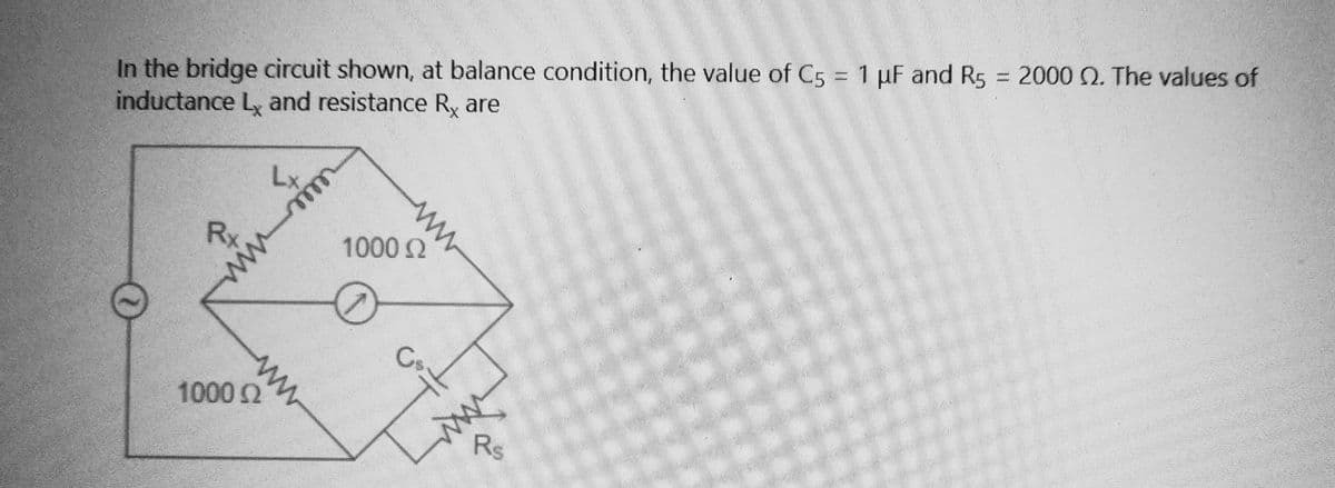 In the bridge circuit shown, at balance condition, the value of C5 = 1 µF and R5 = 2000 2. The values of
inductance Lx and resistance R, are
Rx
com
ww
1000 22
ww
www
1000 Ω
Cs
wwww
Rs