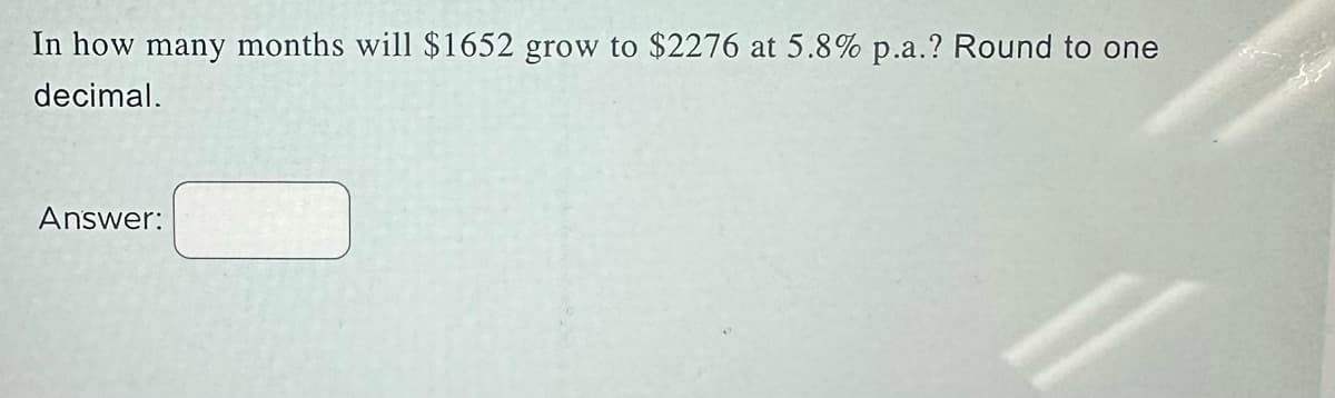 In how many months will $1652 grow to $2276 at 5.8% p.a.? Round to one
decimal.
Answer:
