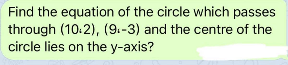 Find the equation of the circle which passes
through (10:2), (9.-3) and the centre of the
circle lies on the y-axis?
