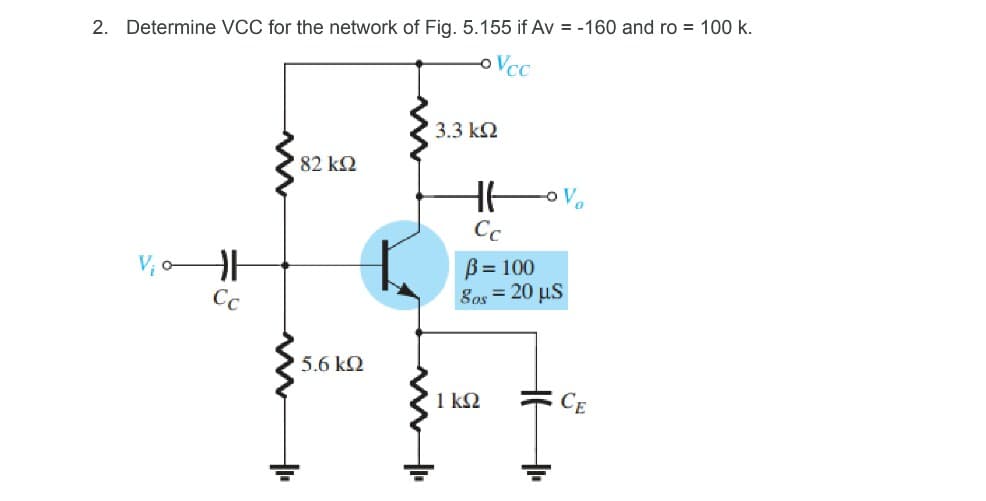 2. Determine VCC for the network of Fig. 5.155 if Av = -160 and ro = 100 k.
Vcc
3.3 k2
82 k2
Cc
B = 100
8os = 20 µS
Cc
5.6 k2
1 kQ
CE
