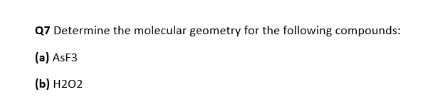 Q7 Determine the molecular geometry for the following compounds:
(a) ASF3
(b) H2O2
