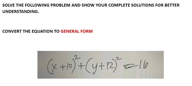 SOLVE THE FOLLOWING PROBLEM AND SHOW YOUR COMPLETE SOLUTIONS FOR BETTER
UNDERSTANDING.
CONVERT THE EQUATION TO GENERAL FORM
(x +10)² + (y+12)² =