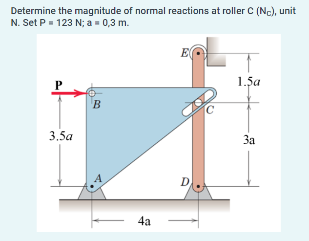 Determine the magnitude of normal reactions at roller C (Nc), unit
N. Set P = 123 N; a = 0,3 m.
E
1.5a
B
C
3.5a
За
A
D
4a
