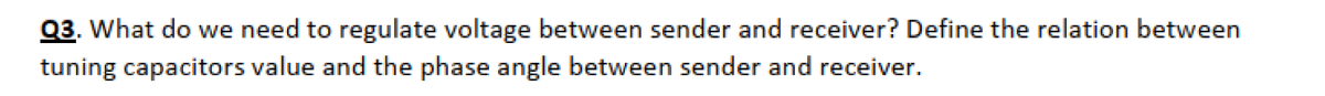 Q3. What do we need to regulate voltage between sender and receiver? Define the relation between
tuning capacitors value and the phase angle between sender and receiver.
