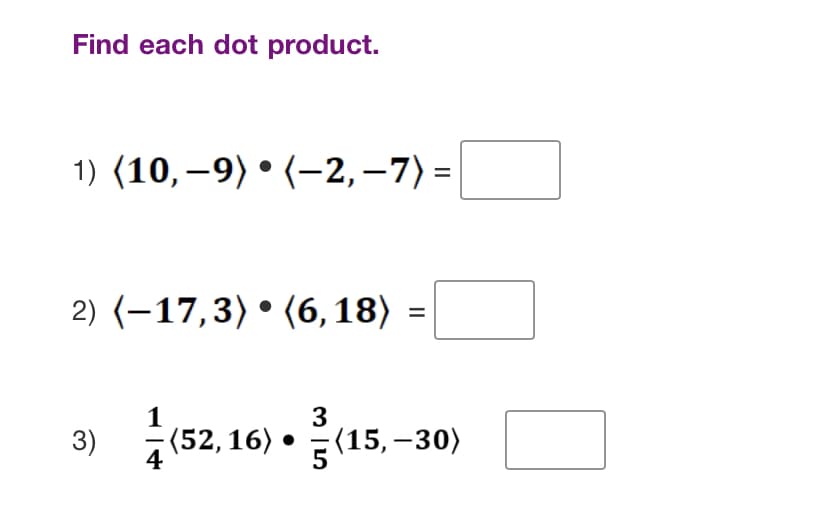 Find each dot product.
1) (10,−9) • (-2,−7) =
2) (-17,3) (6,18) =
3)
1
3
(52,16) (15,
(15,-30)
