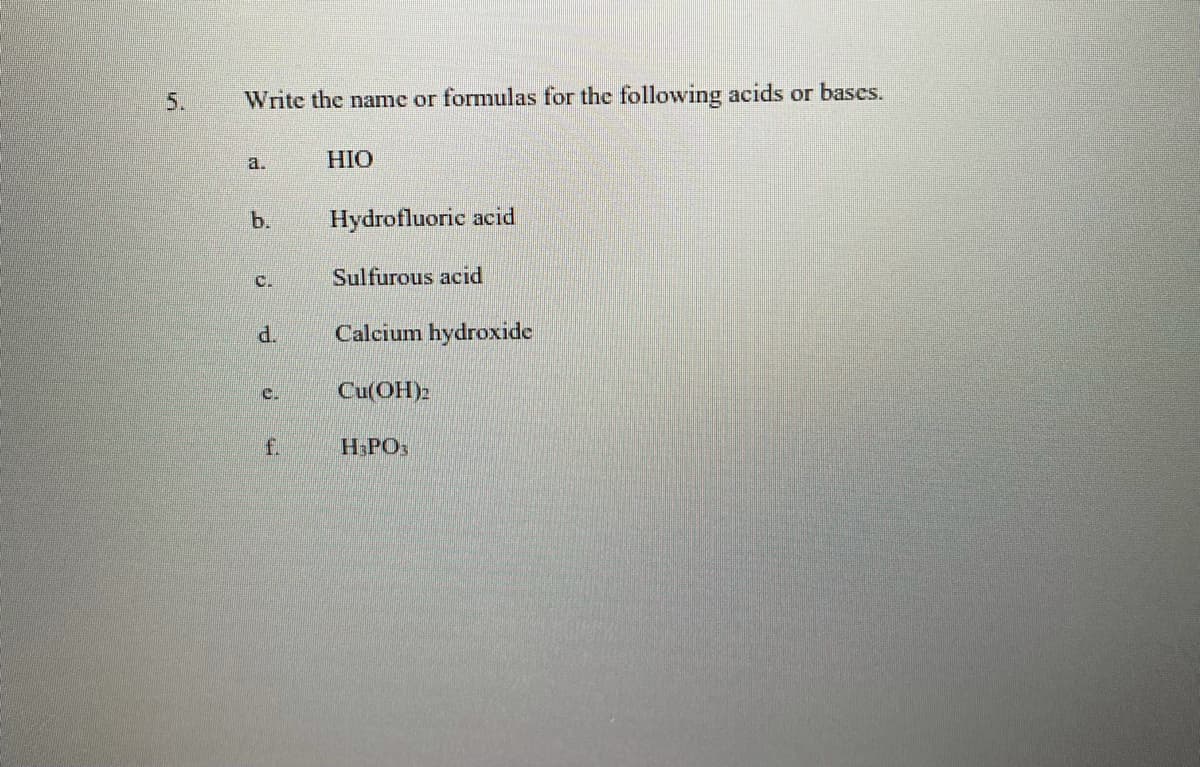 5.
Write the name or formulas for the following acids or bases.
a.
HIO
b.
Hydrofluoric acid
C.
Sulfurous acid
d.
Calcium hydroxide
e.
Cu(OH)2
f.
H&PO
