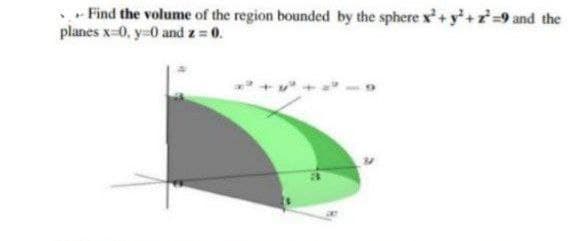 Find the volume of the region bounded by the sphere x² + y² + ² =9 and the
planes x=0, y=0 and z = 0.