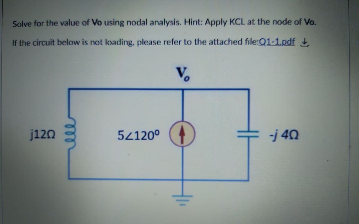 Solve for the value of Vo using nodal analysis. Hint: Apply KCL at the node of Vo.
If the circuit below is not loading, please refer to the attached file:Q1-1.pdf
Vo
j120
52120°
-j 40
