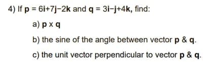 4) If p = 6i+7j-2k and q = 31-j+4k, find:
a) рхq
b) the sine of the angle between vector p & q.
c) the unit vector perpendicular to vector p & q.
