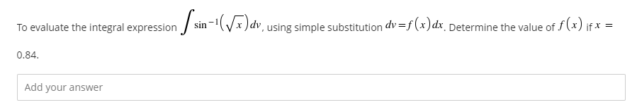 To evaluate the integral expression
/ sin-1(Vx )dv, using simple substitution dv =f (x)dx_Determine the value of f(x) if * =
0.84.
Add your answer
