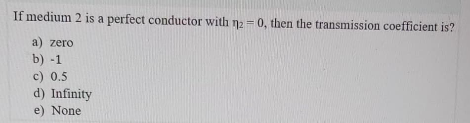 If medium 2 is a perfect conductor with n2 = 0, then the transmission coefficient is?
a) zero
b) -1
c) 0.5
d) Infinity
e) None
