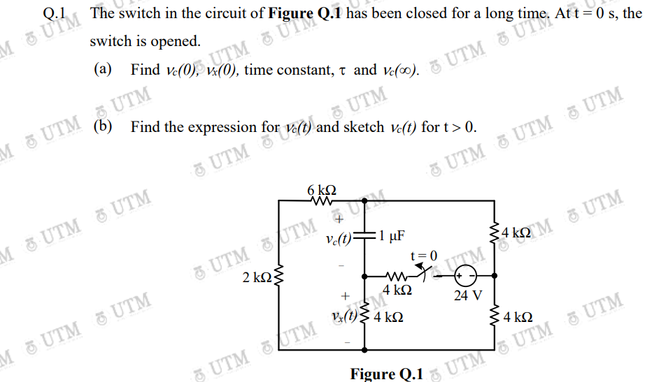 Q.1
The switch in the circuit of
M UIM
switch is opened.
time constant, t and ve(0).
M UTM UTM
(b) Find the expression for
UTM
and sketch ve(t) for t> 0.
5 UTM U
UTM UTM 3 UTM
6 k2
M & UTM UTM
UTM UTM U
Ve(t)
:1 µF
2 kΩ
t= 0
M UTM & UTM
uTM RM UTM
4 k2
24 V
4 ΚΩ
UTM UTM
4 kQ
Figure Q.1
UTM UTM
UTM
