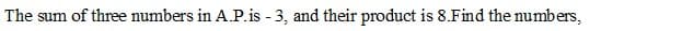 The sum of three numbers in A.P.is - 3, and their product is 8.Find the numbers,
