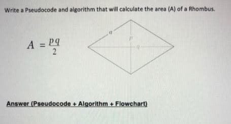 Write a Pseudocode and algorithm that will calculate the area (A) of a Rhombus.
A = P9
2
%3D
Answer (Pseudocode + Algorithm + Flowchart)
