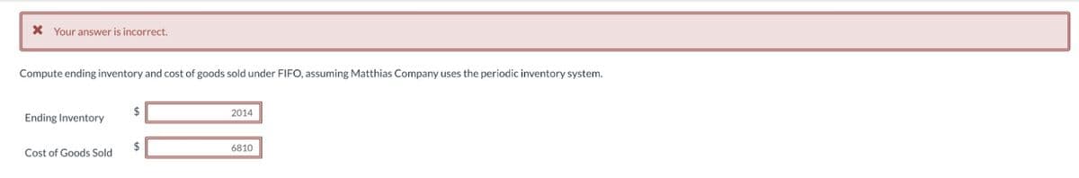 * Your answer is incorrect.
Compute ending inventory and cost of goods sold under FIFO, assuming Matthias Company uses the periodic inventory system.
Ending Inventory
Cost of Goods Sold
$
$
2014
6810