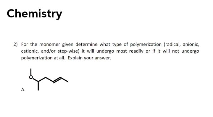 Chemistry
2) For the monomer given determine what type of polymerization (radical, anionic,
cationic, and/or step-wise) it will undergo most readily or if it will not undergo
polymerization at all. Explain your answer.
A.

