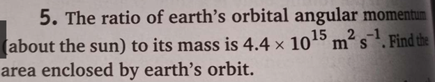 5. The ratio of earth's orbital angular momentum
2-1
(about the sun) to its mass is 4.4 × 10'5 m's. Find the
area enclosed by earth's orbit.
