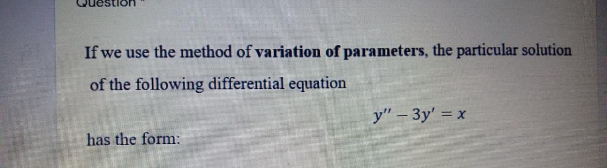 If we use the method of variation of parameters, the particular solution
of the following differential equation
y" - Зу' — х
has the form:
