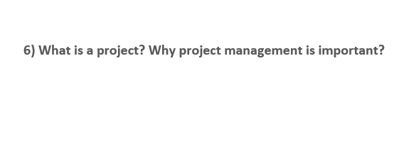 6) What is a project? Why project management is important?

