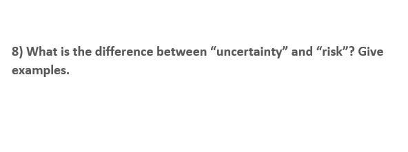 8) What is the difference between “uncertainty" and “risk"? Give
examples.
