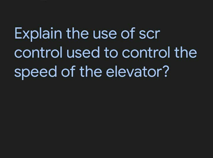 Explain the use of scr
control used to control the
speed of the elevator?
