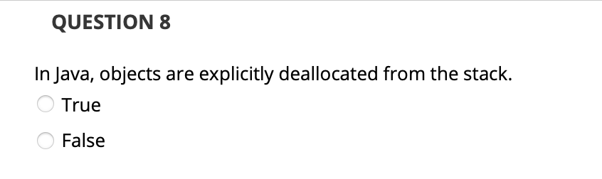 QUESTION 8
In Java, objects are explicitly deallocated from the stack.
True
False
