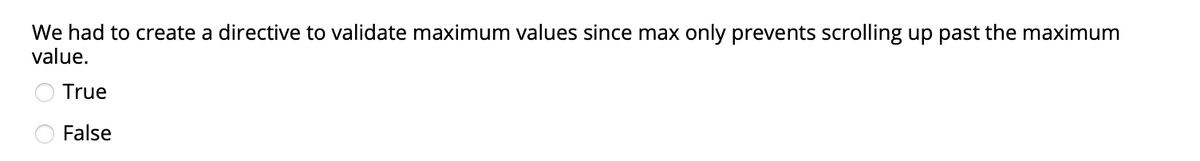 We had to create a directive to validate maximum values since max only prevents scrolling up past the maximum
value.
True
False
