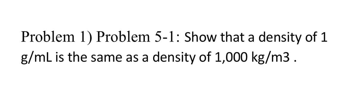 Problem 1) Problem 5-1: Show that a density of 1
g/mL is the same as a density of 1,000 kg/m3.