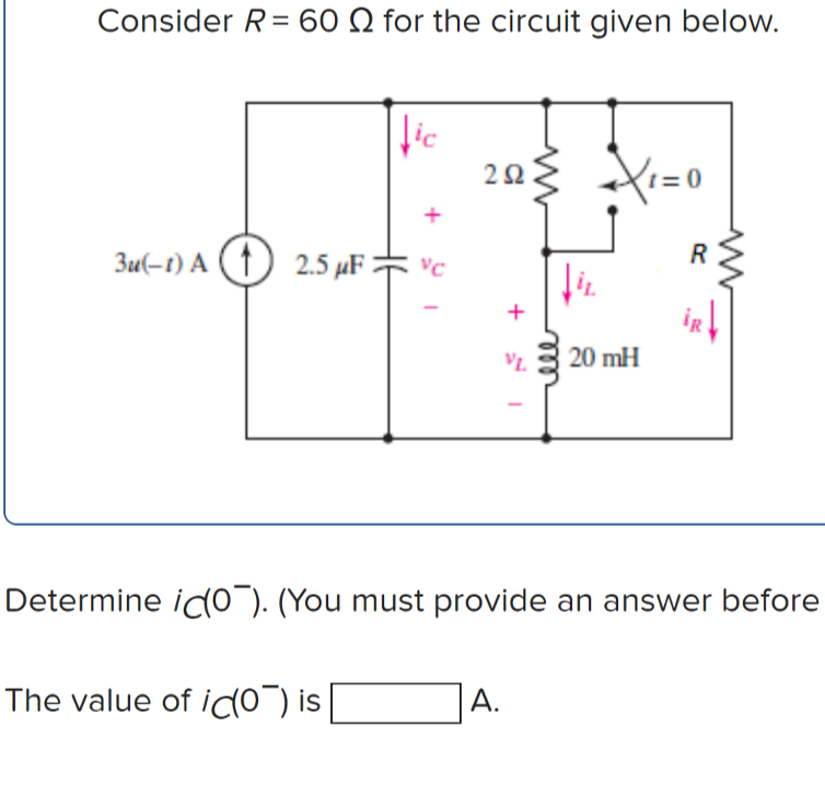 Consider R= 60 N for the circuit given below.
lic
t=0
3u(-1) A (1) 2.5 µF = vc
R
VL.
20 mH
Determine ic(0¯). (You must provide an answer before
The value of ido) is
А.
2.
HE
