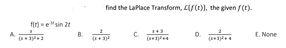 find the LaPlace Transform, L{f(t)}, the given f (t).
f(t) = e 3t sin 2t
2
s+ 3
А.
(s + 3)2+ 2
В.
(s + 3)2
С.
(s+3)2+4
D.
(s+3)2+ 4
E. None
B.
