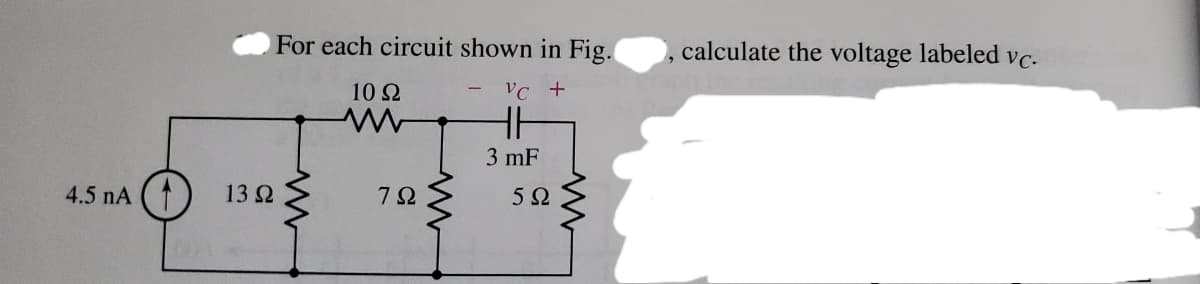 For each circuit shown in Fig.
calculate the voltage labeled vc.
10 Ω
VC +
3 mF
4.5 nA (1
13Ω
5Ω
