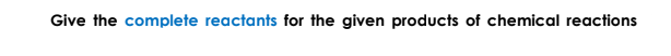 Give the complete reactants for the given products of chemical reactions
