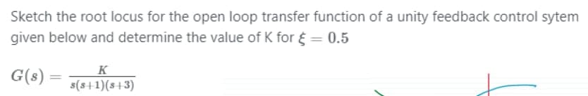 Sketch the root locus for the open loop transfer function of a unity feedback control sytem
given below and determine the value of K for = 0.5
G(s)
=
K
s(s+1)(8+3)