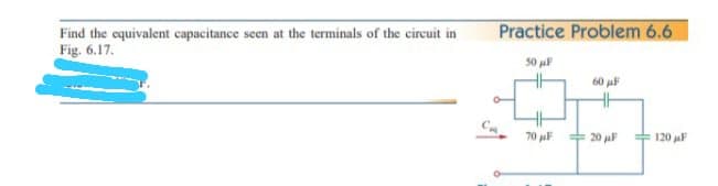 Practice Problem 6.6
Find the equivalent capacitance seen at the terminals of the circuit in
Fig. 6.17.
50
60 al
70 aF + 20 jaF
+ 120 jaF
