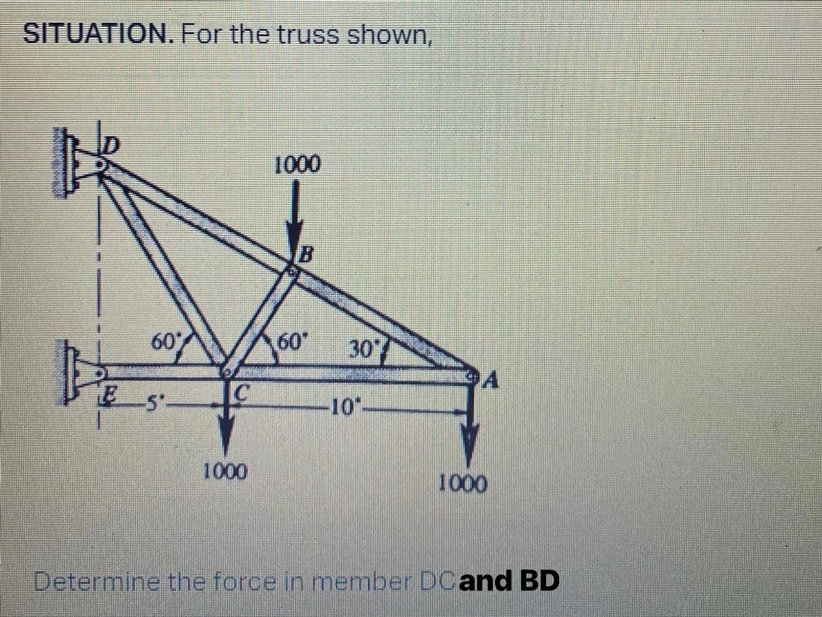SITUATION. For the truss shown,
H
60%
E_5-
1000
1000
60* 30%
-10"-
1000
Determine the force in member DCand BD