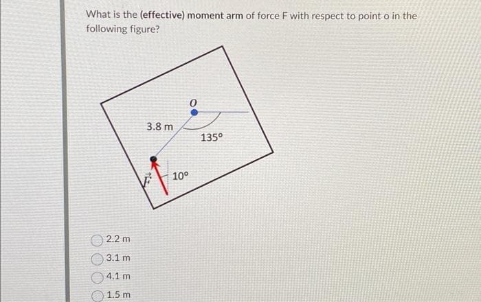 What is the (effective) moment arm of force F with respect to point o in the
following figure?
2.2 m
3.1 m
4.1 m
1.5 m
3.8 m
THE
10⁰
0
135°